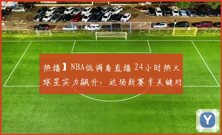 热播】NBA低调看直播 24小时热火球星实力飙升，这场新赛季关键对决究竟能否引爆球迷情绪