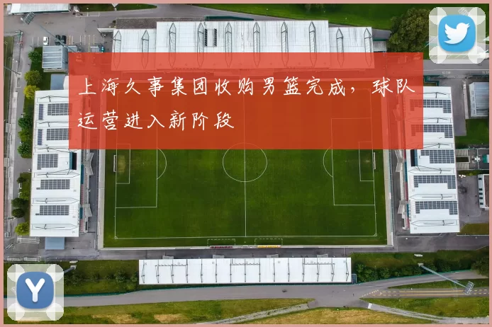 上海久事集团收购男篮完成,球队运营进入新阶段