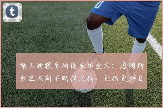 湖人新援肯纳德采访全文：詹姆斯和里夫斯不断指点我，让我更加自信