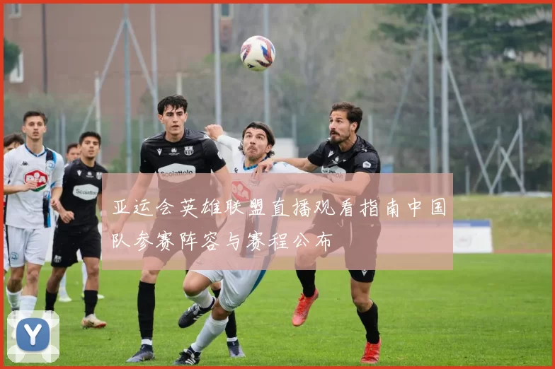 亚运会英雄联盟直播观看指南中国队参赛阵容与赛程公布