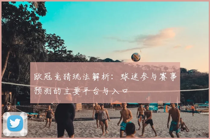 欧冠竞猜玩法解析：球迷参与赛事预测的主要平台与入口