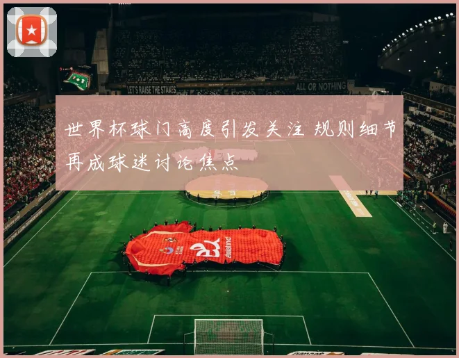 世界杯球门高度引发关注 规则细节再成球迷讨论焦点