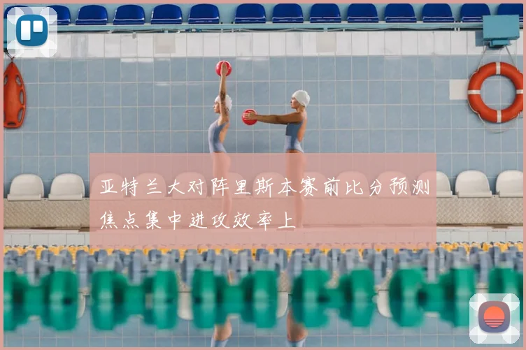 亚特兰大对阵里斯本赛前比分预测焦点集中进攻效率上
