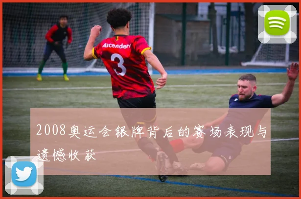 2008奥运会银牌背后的赛场表现与遗憾收获