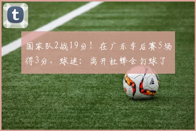 国家队2战19分!在广东季后赛5场得3分,球迷:离开杜锋会打球了