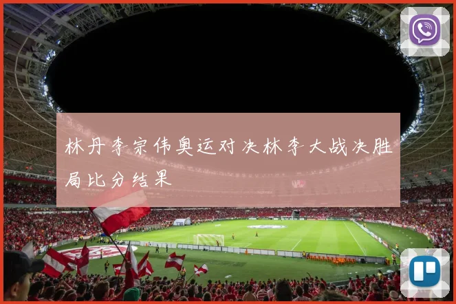 林丹李宗伟奥运对决林李大战决胜局比分结果