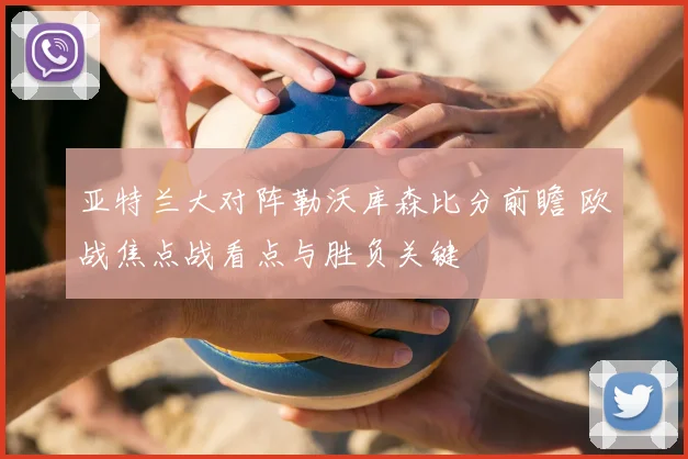 亚特兰大对阵勒沃库森比分前瞻 欧战焦点战看点与胜负关键