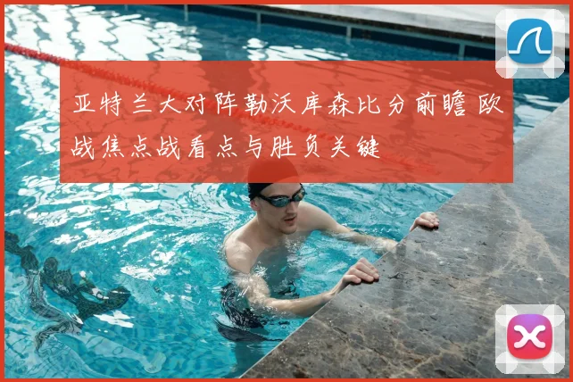 亚特兰大对阵勒沃库森比分前瞻 欧战焦点战看点与胜负关键