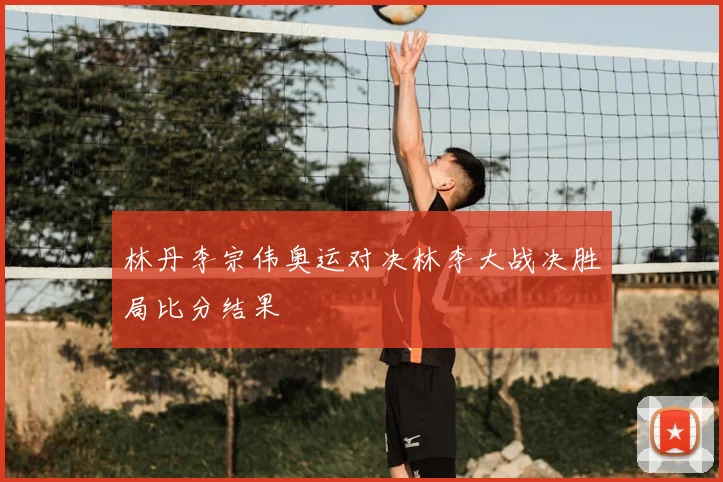 林丹李宗伟奥运对决林李大战决胜局比分结果