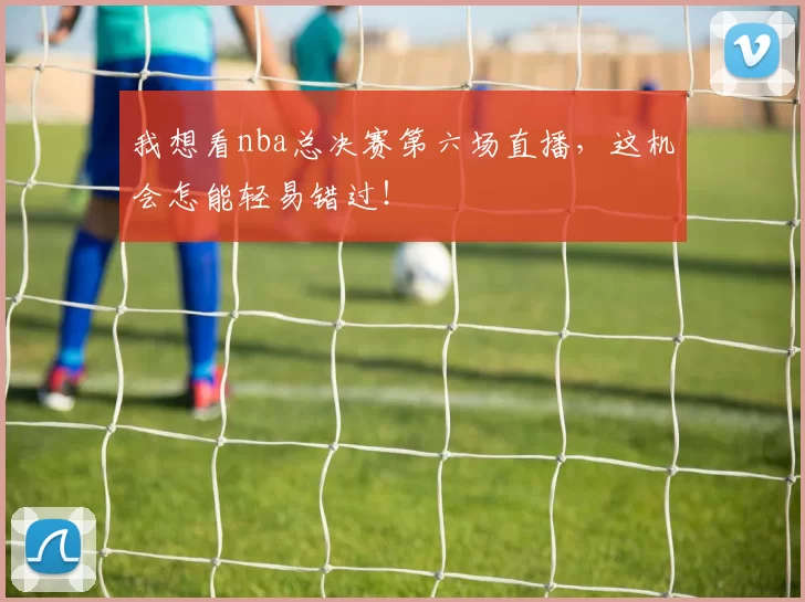 我想看nba总决赛第六场直播,这机会怎能轻易错过!
