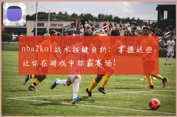 nba2kol战术按键分析:掌握这些,让你在游戏中称霸赛场!