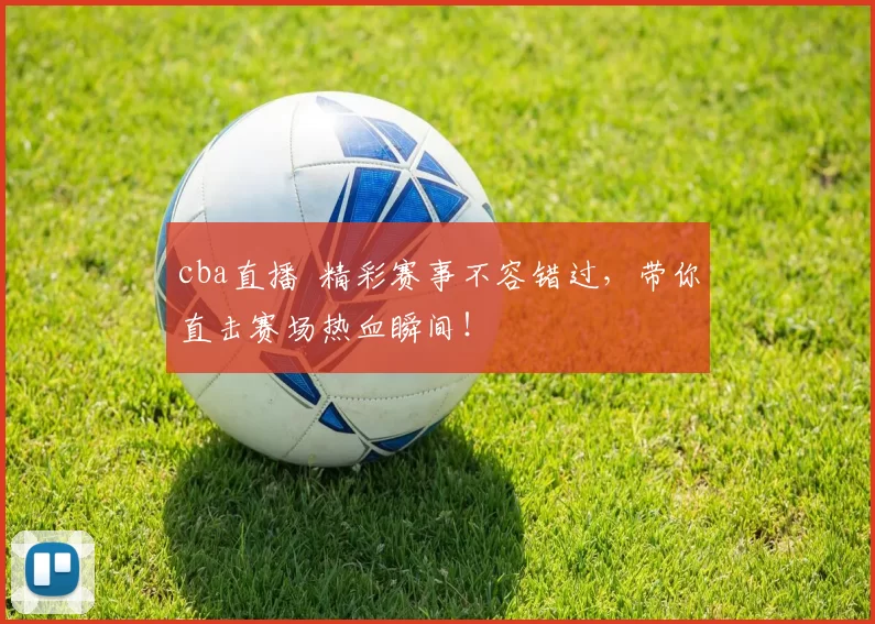 cba直播 精彩赛事不容错过，带你直击赛场热血瞬间！