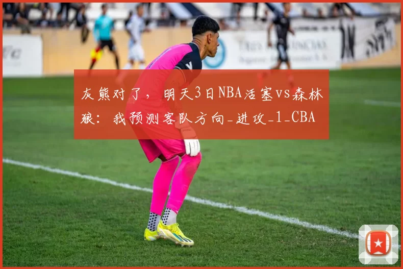 灰熊对了，明天3日NBA活塞vs森林狼：我预测客队方向_进攻_1_CBA