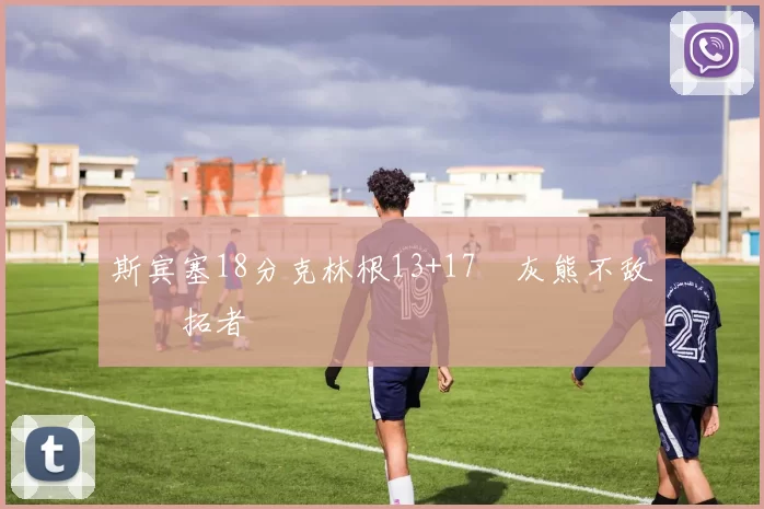 斯宾塞18分克林根13+17 灰熊不敌开拓者