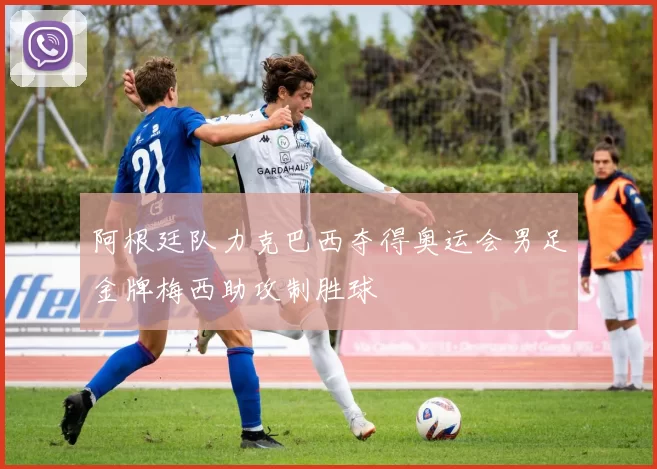 阿根廷队力克巴西夺得奥运会男足金牌梅西助攻制胜球