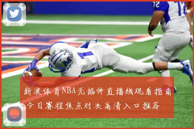 新浪体育NBA无插件直播线观看指南 今日赛程焦点对决高清入口推荐
