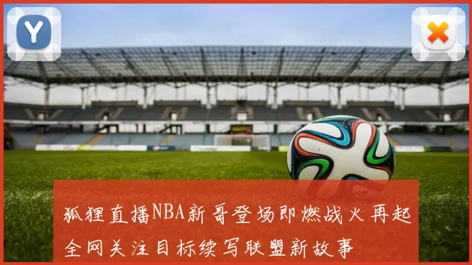 狐狸直播NBA新哥登场即燃战火再起全网关注目标续写联盟新故事