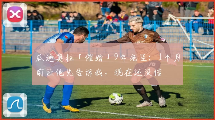 瓜迪奥拉「催婚」9年老臣：1个月前让他先告诉我，现在还没信