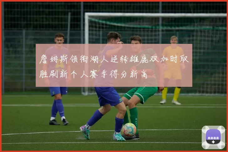 詹姆斯领衔湖人逆转雄鹿双加时取胜刷新个人赛季得分新高