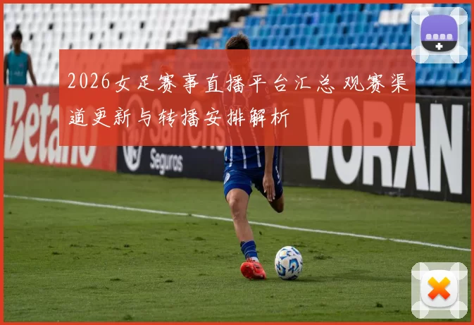2026女足赛事直播平台汇总 观赛渠道更新与转播安排解析