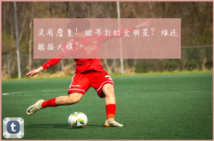 没有詹皇！被吊打的全明星？谁还能接大旗？