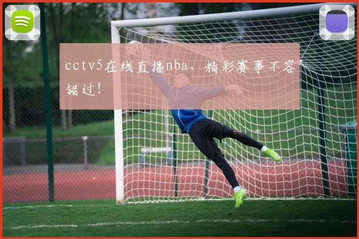 cctv5在线直播nba，精彩赛事不容错过！