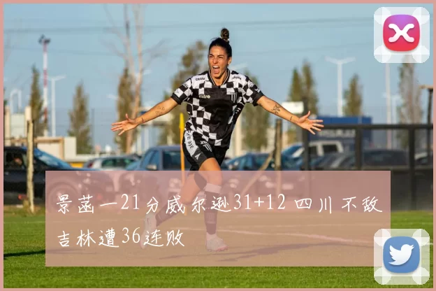 景菡一21分威尔逊31+12 四川不敌吉林遭36连败