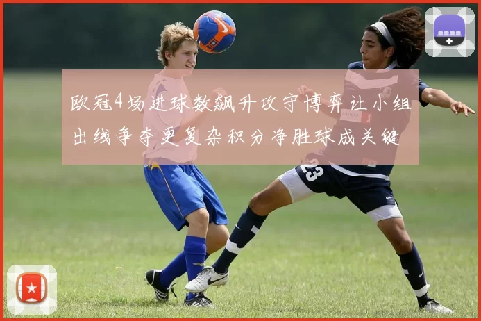 欧冠4场进球数飙升攻守博弈让小组出线争夺更复杂积分净胜球成关键