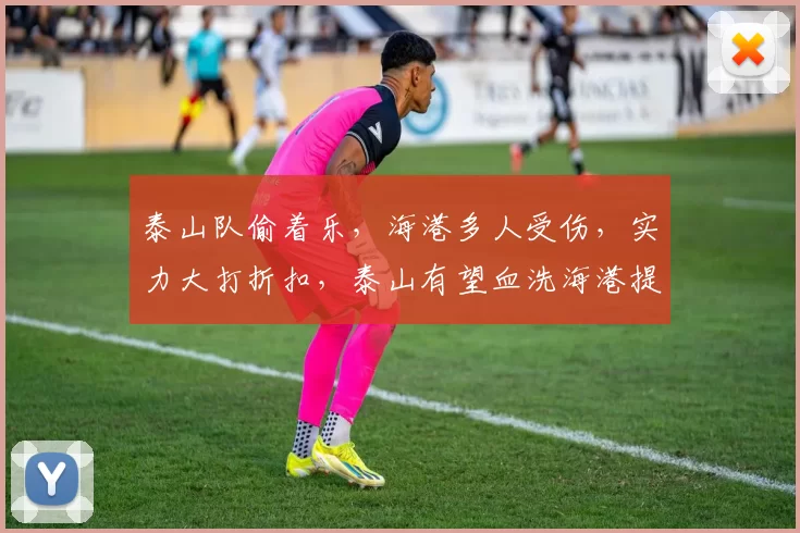 泰山队偷着乐，海港多人受伤，实力大打折扣，泰山有望血洗海港提升士