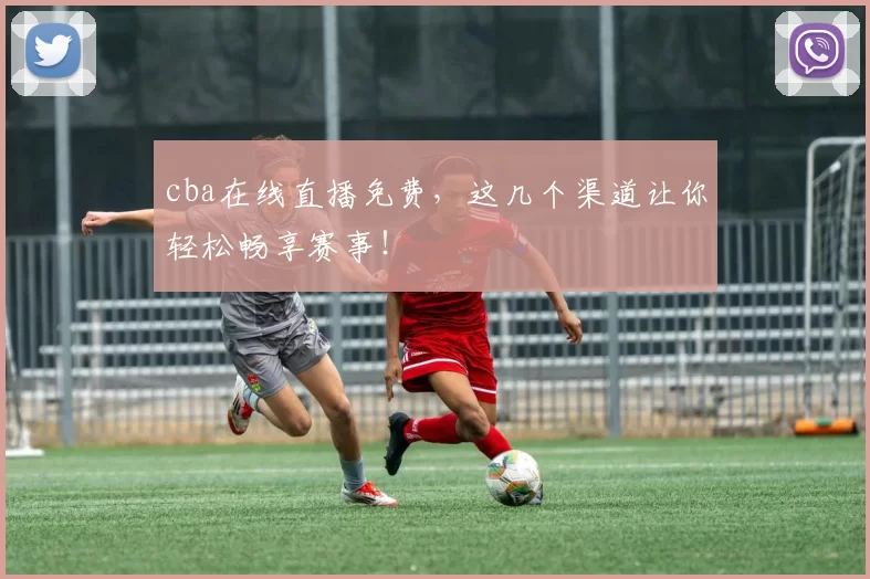 cba在线直播免费，这几个渠道让你轻松畅享赛事！