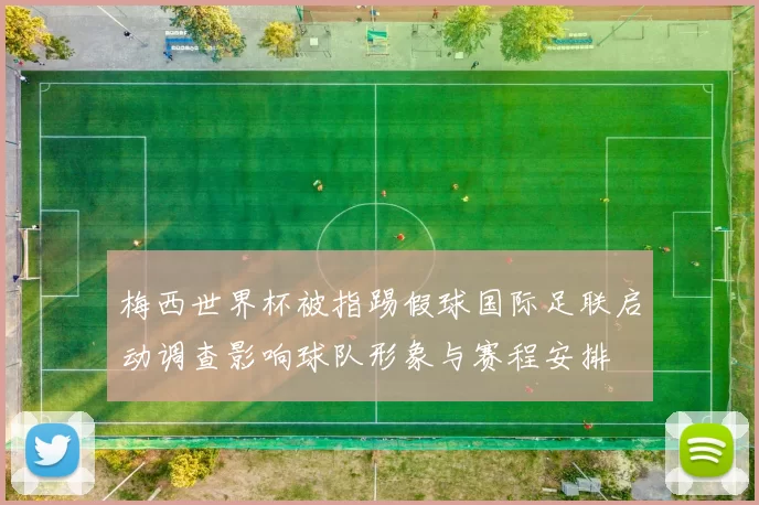 梅西世界杯被指踢假球国际足联启动调查影响球队形象与赛程安排