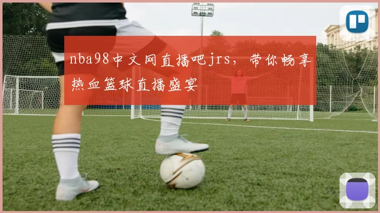 nba98中文网直播吧jrs，带你畅享热血篮球直播盛宴