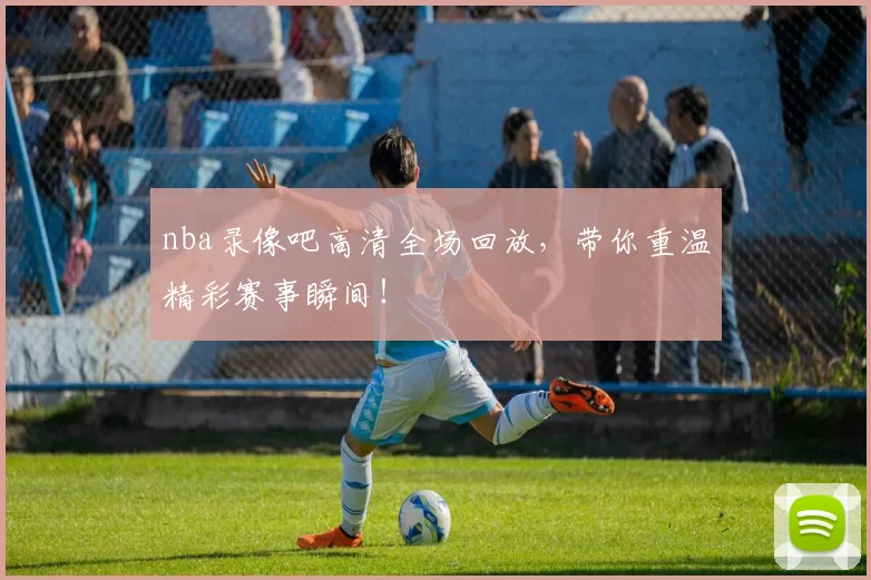 nba录像吧高清全场回放,带你重温精彩赛事瞬间!