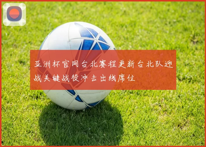 亚洲杯官网台北赛程更新台北队迎战关键战役冲击出线席位