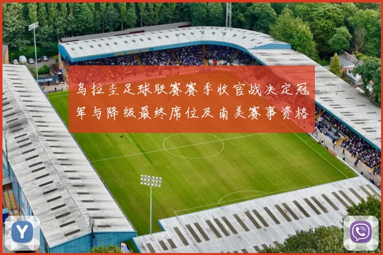 乌拉圭足球联赛赛季收官战决定冠军与降级最终席位及南美赛事资格