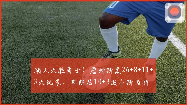 湖人大胜勇士!詹姆斯轰26+8+11+3大纪录,布朗尼10+3成小斯马特