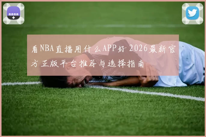 看NBA直播用什么APP好 2026最新官方正版平台推荐与选择指南