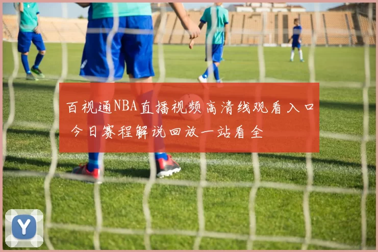 百视通NBA直播视频高清线观看入口 今日赛程解说回放一站看全