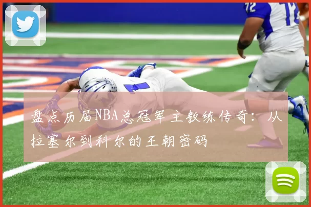 盘点历届NBA总冠军主教练传奇：从拉塞尔到科尔的王朝密码