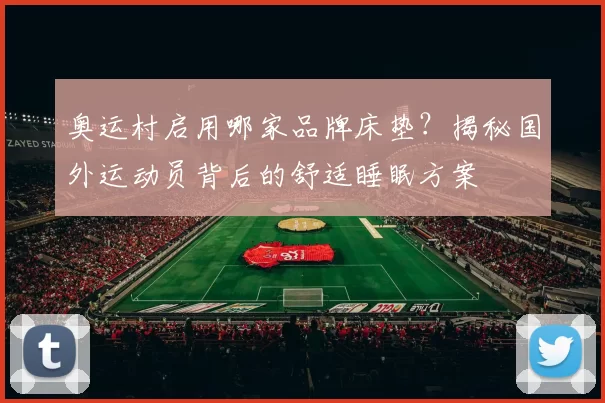 奥运村启用哪家品牌床垫?揭秘国外运动员背后的舒适睡眠方案