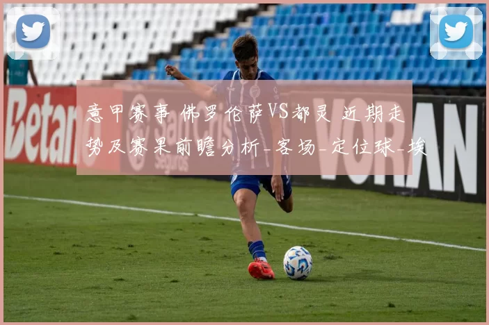 意甲赛事 佛罗伦萨VS都灵 近期走势及赛果前瞻分析_客场_定位球_埃因霍温