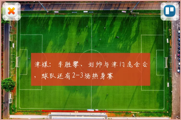 津媒：季胜攀、刘帅与津门虎会合，球队还有2-3场热身赛