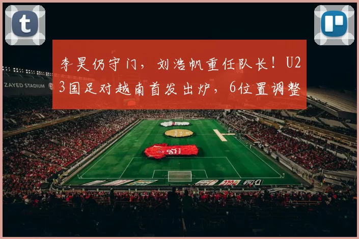 李昊仍守门,刘浩帆重任队长!U23国足对越南首发出炉,6位置调整