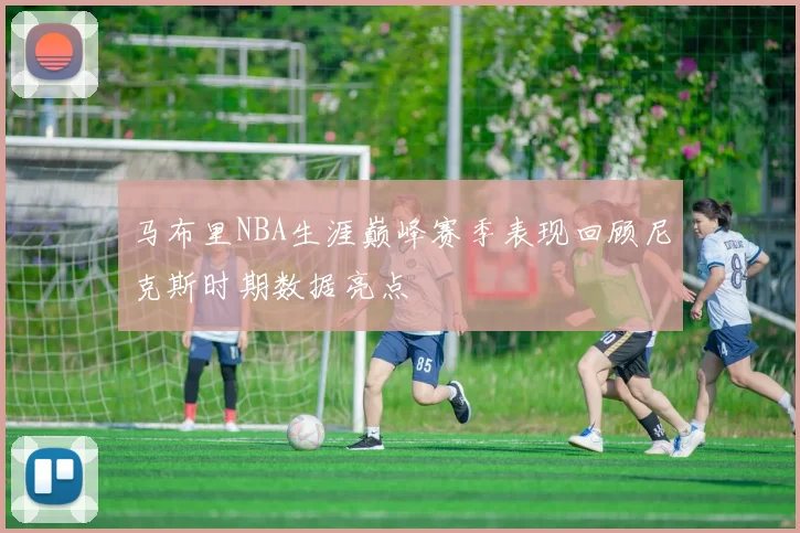 马布里NBA生涯巅峰赛季表现回顾尼克斯时期数据亮点