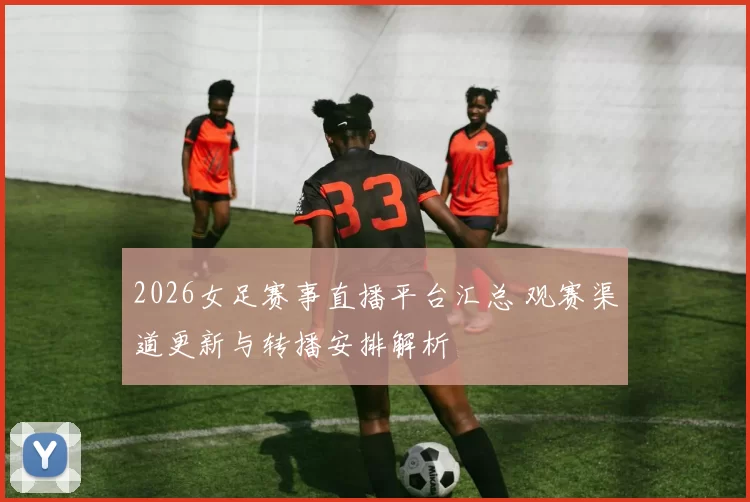 2026女足赛事直播平台汇总 观赛渠道更新与转播安排解析