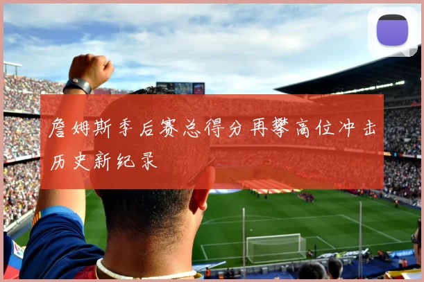 詹姆斯季后赛总得分再攀高位冲击历史新纪录