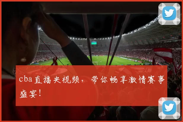 cba直播央视频，带你畅享激情赛事盛宴！