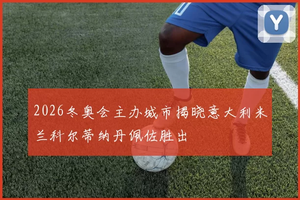 2026冬奥会主办城市揭晓意大利米兰科尔蒂纳丹佩佐胜出