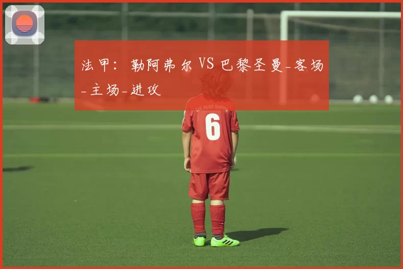 法甲：勒阿弗尔 VS 巴黎圣曼_客场_主场_进攻