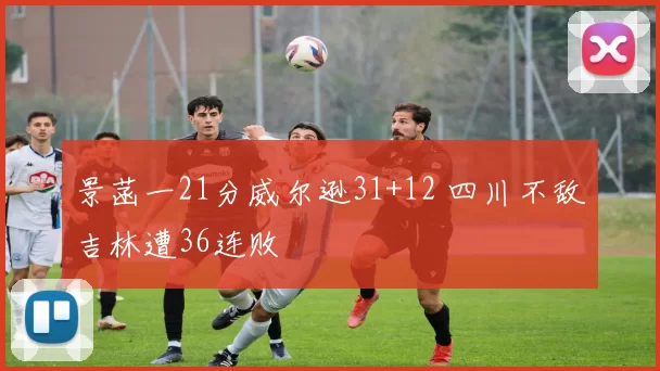 景菡一21分威尔逊31+12 四川不敌吉林遭36连败